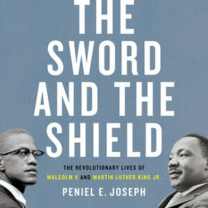 The Sword and the Shield: The Revolutionary Lives of Malcolm X and Martin Luther King Jr. by Peniel E. Joseph
