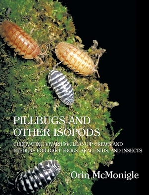 Pillbugs and Other Isopods: Cultivating Vivarium Clean-Up Crews and Feeders for Dart Frogs, Arachnids, and Insects by Orin McMonigle