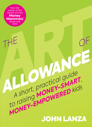 The Art of Allowance: A Short, Practical Guide to Raising Money-Smart, Money-Empowered Kids by John Lanza