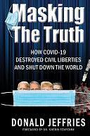 Masking the Truth: How Covid-19 Destroyed Civil Liberties and Shut Down the World by Donald Jeffries