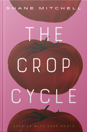 The Crop Cycle: Stories with Deep Roots by Shane Mitchell