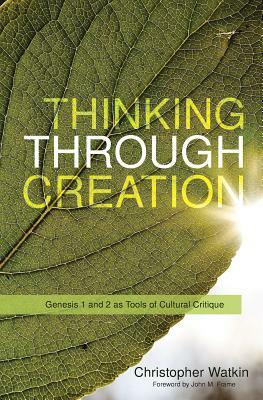 Thinking Through Creation: Genesis 1 and 2 as Tools of Cultural Critique by Christopher Watkin