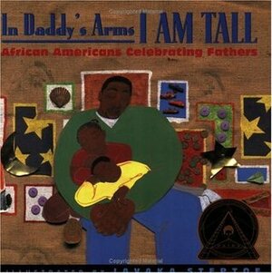 In Daddy's Arms I Am Tall: African Americans Celebrating Fathers by Michael Burgess, Javaka Steptoe, Dinah Johnson, Lenard D. Moore, Angela Johnson, David Anderson, Folami Abiade, E. Ethelbert Miller, Davida Adedjouma, Carole Boston Weatherford, Dakari Hru, Sonia Sanchez