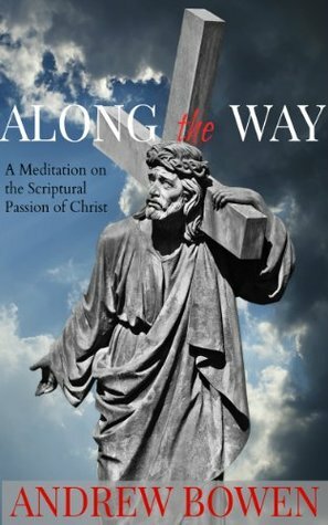 Along the Way: A Meditation on the Scriptural Passion of Christ by Andrew Bowen