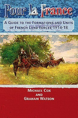 Pour La France: A Guide to the Formations and Units of French Land Forces 1914-18 by Graham Watson, Michael Cox