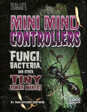 Mini Mind Controllers: Fungi, Bacteria, and Other Tiny Zombie Makers by Joan Axelrod-Contrada