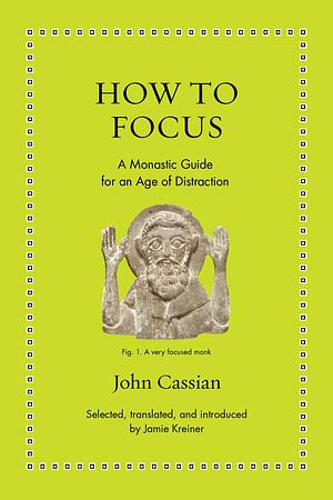 How to Focus: A Monastic Guide for an Age of Distraction by John Cassian