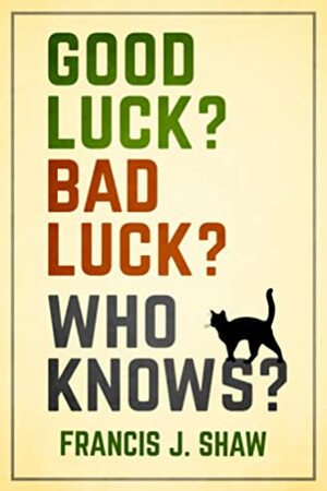 Good Luck? Bad Luck? Who Knows? by Francis J. Shaw