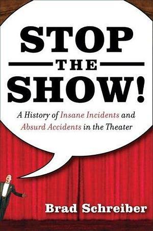 Stop the Show! A History of Insane Incidents and Absurd Accidents in the Theater by Brad Schreiber, Brad Schreiber