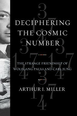 Deciphering the Cosmic Number: The Strange Friendship of Wolfgang Pauli and Carl Jung by Arthur I. Miller