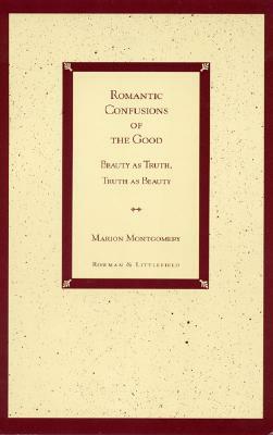 Romantic Confusions of the Good: Beauty as Truth, Truth Beauty by Marion Montgomery
