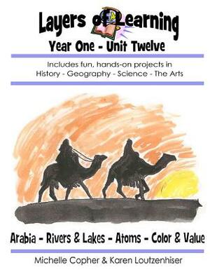 Layers of Learning Year One Unit Twelve: Arabia, Rivers & Lakes, Atoms, Color & Value by Karen Loutzenhiser, Michelle Copher