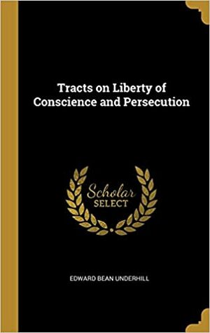 Tracts on Liberty of Conscience and Persecution. 1614-1661 by Edward Bean Underhill