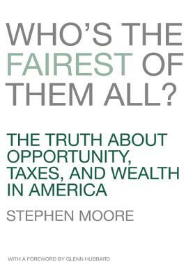Who's the Fairest of Them All?: The Truth about Opportunity, Taxes, and Wealth in America by Stephen Moore