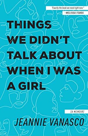 Things We Didn't Talk About When I Was a Girl: A Memoir by Jeannie Vanasco