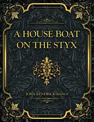 A House Boat on the Styx: John Kendrick Bangs by John Kendrick Bangs, John Kendrick Bangs