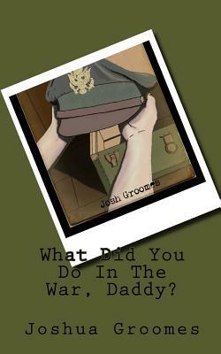 What Did You Do In The War, Daddy? by Joshua B. Groomes