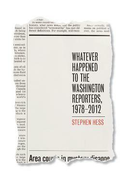 Whatever Happened to the Washington Reporters, 1978-2012 by Stephen Hess