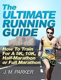 The Ultimate Running Guide: How to Train for a 5K, 10K, Half Marathon or Full Marathon by J.M. Parker