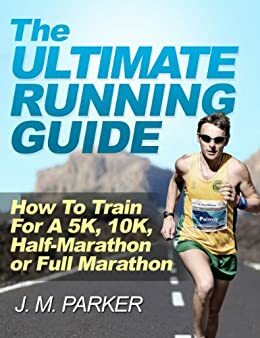 The Ultimate Running Guide: How to Train for a 5K, 10K, Half Marathon or Full Marathon by J.M. Parker