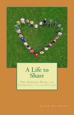 A Life to Share: Two Hundred Poems for Living Life to the Fullest by John Schmidt