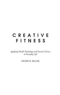 Creative Fitness: Applying Health Psychology and Exercise Science to Everyday Life by Henry B. Biller