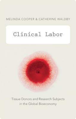 Clinical Labor: Tissue Donors and Research Subjects in the Global Bioeconomy by Melinda Cooper