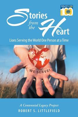 Stories from the Heart: Lions Serving the World One Person at a Time: A Centennial Legacy Project by Robert S. Littlefield