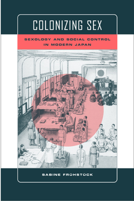 Colonizing Sex: Sexology and Social Control in Modern Japan by Sabine Frühstück