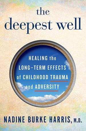 The Deepest Well: Healing the Long-Term Effects of Childhood Trauma and Adversity by Nadine Burke Harris, Nadine Burke Harris