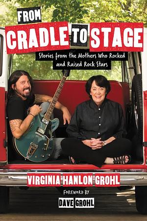 From Cradle to Stage: Stories from the Mothers Who Rocked and Raised Rock Stars by Virginia Hanlon Grohl