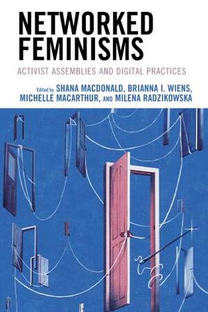 Networked Feminisms: Activist Assemblies and Digital Practices by Milena Radzikowska, Shana MacDonald, Michelle MacArthur, Brianna I. Wiens