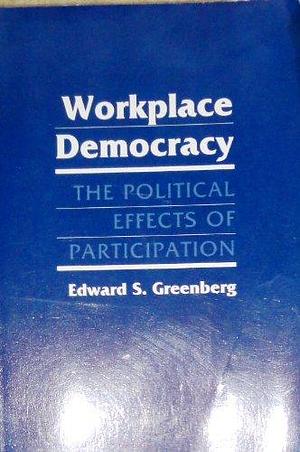 Workplace Democracy: The Political Effects of Participation by Edward S. Greenberg