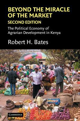 Beyond the Miracle of the Market: The Political Economy of Agrarian Development in Kenya by Robert H. Bates