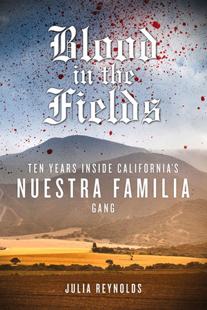 Blood in the Fields: Ten Years Inside California's Nuestra Familia Gang by Julia Reynolds