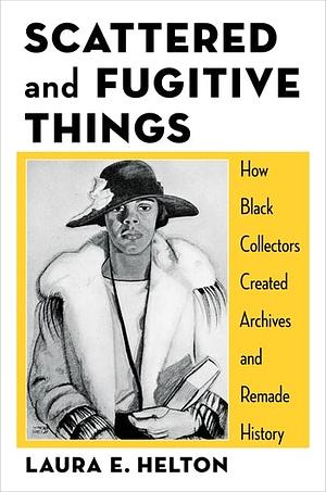 Scattered and Fugitive Things: How Black Collectors Created Archives and Remade History by Laura E. Helton