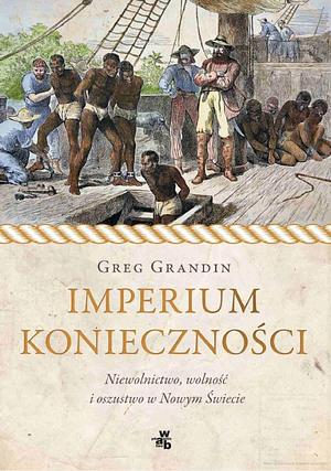 Imperium konieczności: niewolnictwo, wolność i oszustwo w Nowym Świecie by Greg Grandin