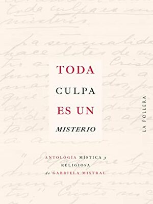 Toda culpa es un misterio: Antología mística y religiosa de Gabriela Mistral by Gabriela Mistral