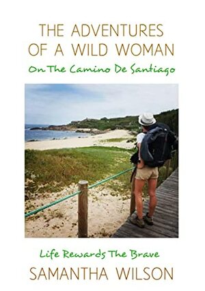 The Adventures Of A Wild Woman On The Camino De Santiago: Life Rewards The Brave by Samantha Wilson