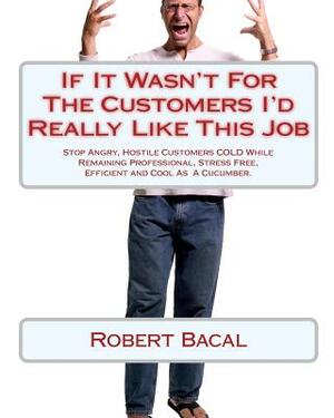 If It Wasn't for the Customers I'd Really Like This Job: Stop Angry, Hostile Customers Cold While Remaining Professional, Stress Free, Efficient and C by Robert Bacal
