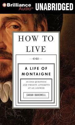 How to Live: Or a Life of Montaigne in One Question and Twenty Attempts at an Answer by Sarah Bakewell
