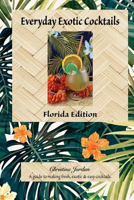 Everyday Exotic Cocktails, Florida Edition: A guide to making fresh, easy & exotic cocktails. by Christina Jordan