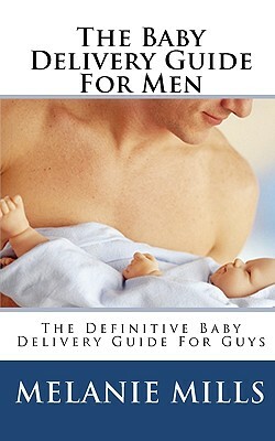 The Baby Delivery Guide For Men: The Definitive Baby Delivery Guide For Guys by Melanie Mills