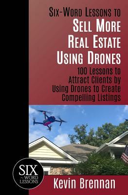 Six-Word Lessons to Sell More Real Estate Using Drones: 100 Lessons to Attract Clients by Using Drones to Create Compelling Listings by Kevin Brennan