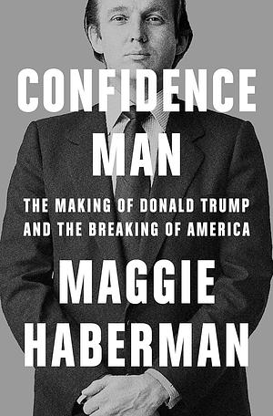 Confidence Man: The Making of Donald Trump and the Breaking of America by Maggie Haberman