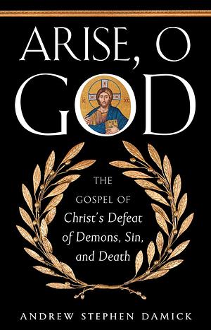 Arise, O God: The Gospel of Christ's Defeat of Demons, Sin, and Death by Andrew Stephen Damick