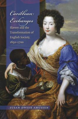 Caribbean Exchanges: Slavery and the Transformation of English Society, 1640-1700 by Susan Dwyer Amussen
