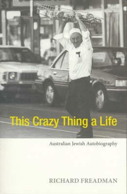 This Crazy Thing a Life: Australian Jewish Autobiography by Richard Freadman