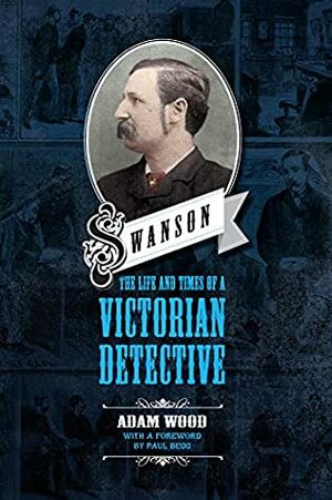 Swanson: The Life and Times of A Victorian Detective by Adam Wood