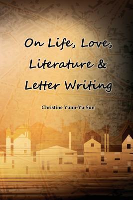 On Love, Life, Literature & Letter Writing by Christine Yunn-Yu Sun